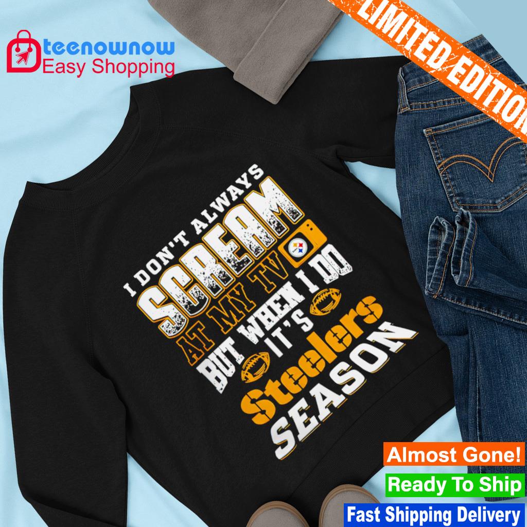 I Don't Always Scream At My Tv But When I Do It's Pittsburgh Steelers  Season shirt, hoodie, sweater, long sleeve and tank top