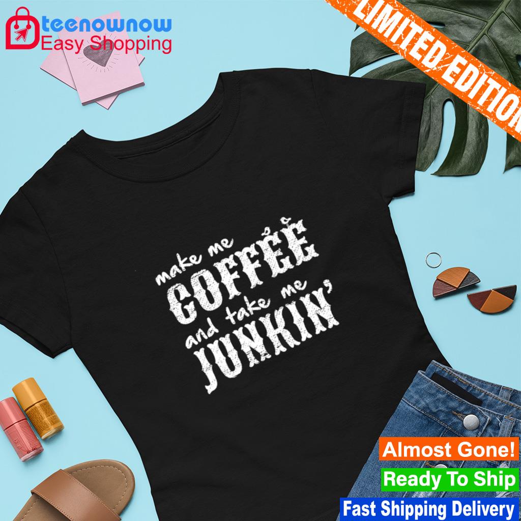 Make me coffee and take me junkin' shirt, hoodie, sweater, long sleeve and  tank top