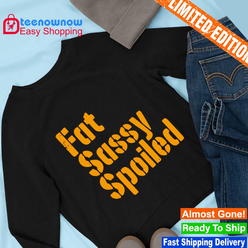 Fat, Sassy, & Spoiled Pittsburgh Steelers Shirt, hoodie, sweater, long  sleeve and tank top